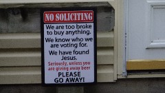 IAT
sign We are to broke to buy anything We know who we are voting for We have found Jesus Seriously, unless you are giving away beer PLEASE GO AWAY!